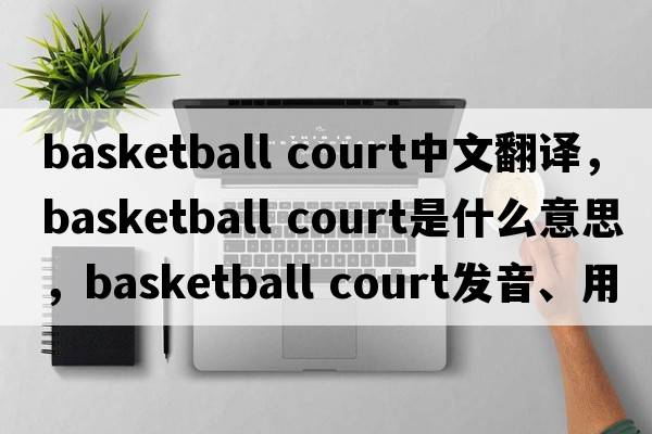 basketball court中文翻譯，basketball court是什么意思，basketball court發(fā)音、用法及例句