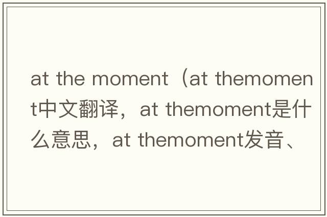at the moment（at themoment中文翻譯，at themoment是什么意思，at themoment發(fā)音、用法及例句）