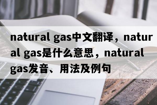 natural gas中文翻譯，natural gas是什么意思，natural gas發(fā)音、用法及例句