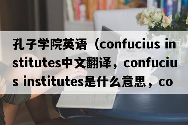 孔子學(xué)院英語(yǔ)（confucius institutes中文翻譯，confucius institutes是什么意思，confucius institutes發(fā)音、用法及例句）