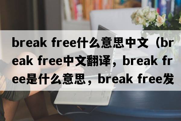 break free什么意思中文（break free中文翻譯，break free是什么意思，break free發(fā)音、用法及例句）