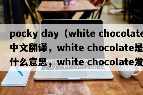 pocky day（white chocolate中文翻譯，white chocolate是什么意思，white chocolate發(fā)音、用法及例句）