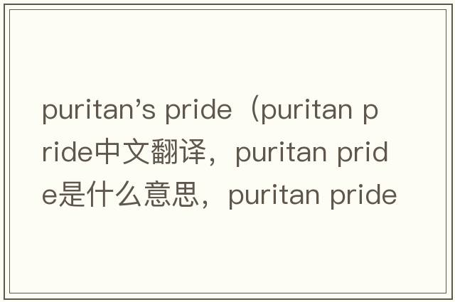 puritan's pride（puritan pride中文翻譯，puritan pride是什么意思，puritan pride發(fā)音、用法及例句）