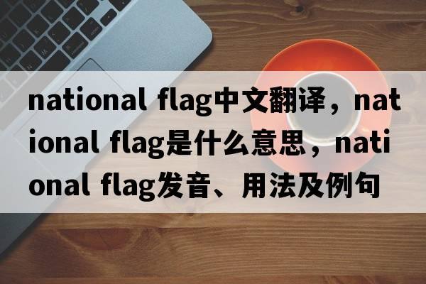 national flag中文翻譯，national flag是什么意思，national flag發(fā)音、用法及例句