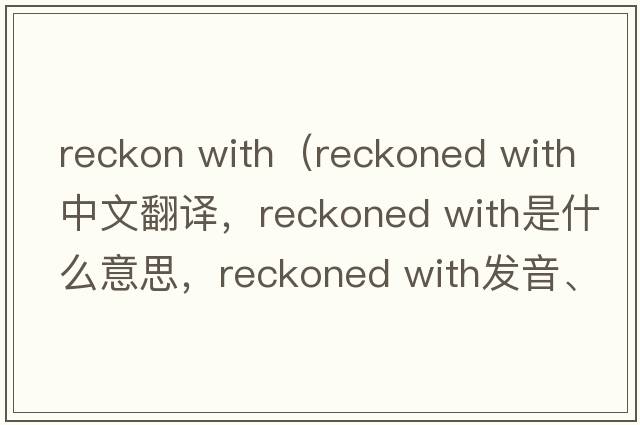 reckon with（reckoned with中文翻譯，reckoned with是什么意思，reckoned with發(fā)音、用法及例句）