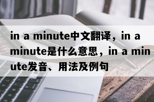 in a minute中文翻譯，in a minute是什么意思，in a minute發(fā)音、用法及例句