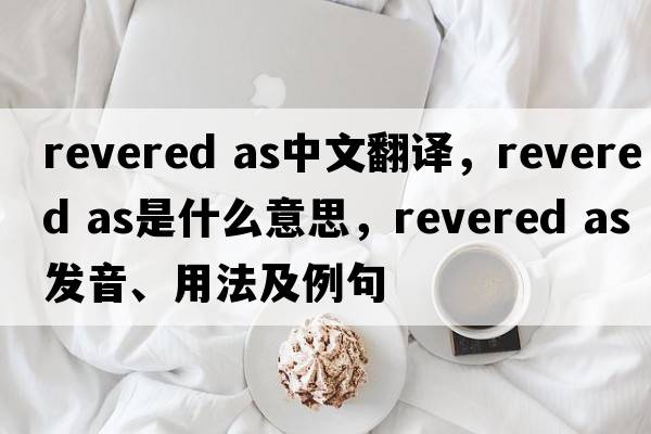 revered as中文翻譯，revered as是什么意思，revered as發(fā)音、用法及例句
