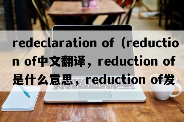 redeclaration of（reduction of中文翻譯，reduction of是什么意思，reduction of發(fā)音、用法及例句）