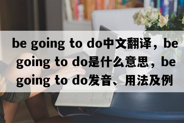 be going to do中文翻譯，be going to do是什么意思，be going to do發(fā)音、用法及例句