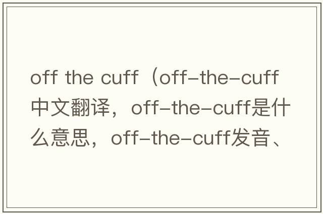 off the cuff（off-the-cuff中文翻譯，off-the-cuff是什么意思，off-the-cuff發(fā)音、用法及例句）