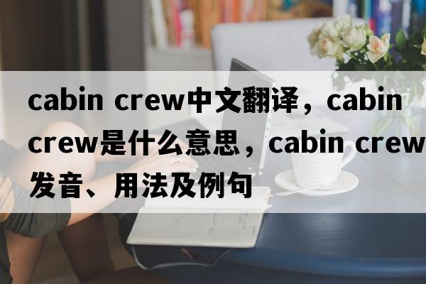 cabin crew中文翻譯，cabin crew是什么意思，cabin crew發(fā)音、用法及例句
