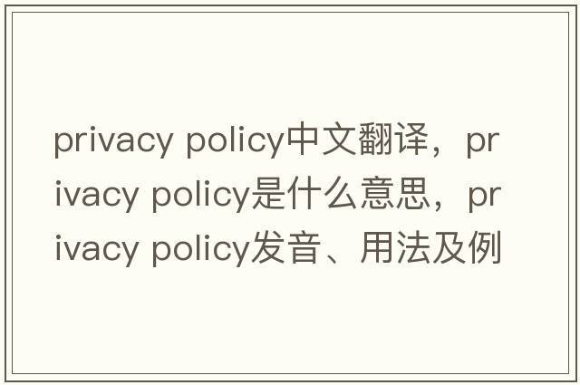 privacy policy中文翻譯，privacy policy是什么意思，privacy policy發(fā)音、用法及例句
