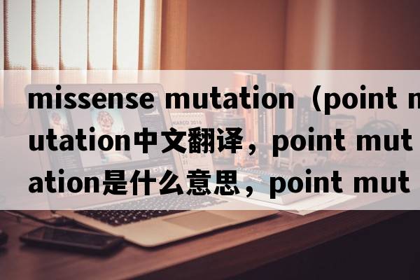 missense mutation（point mutation中文翻譯，point mutation是什么意思，point mutation發(fā)音、用法及例句）