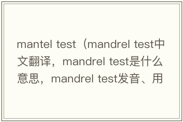 mantel test（mandrel test中文翻譯，mandrel test是什么意思，mandrel test發(fā)音、用法及例句）