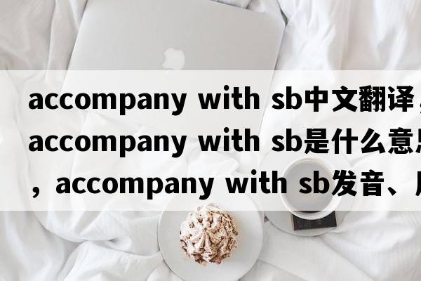 accompany with sb中文翻譯，accompany with sb是什么意思，accompany with sb發(fā)音、用法及例句