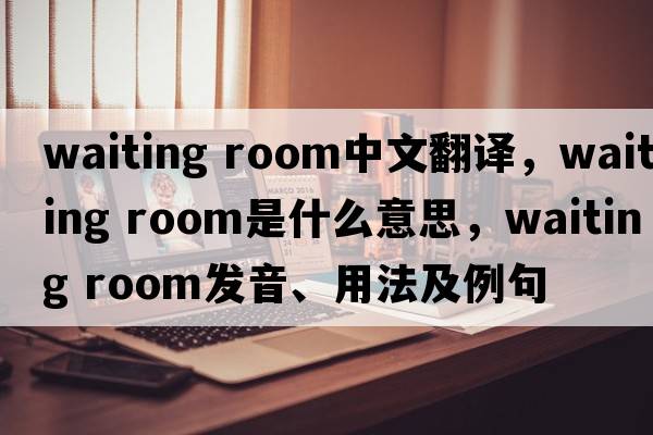 waiting room中文翻譯，waiting room是什么意思，waiting room發(fā)音、用法及例句