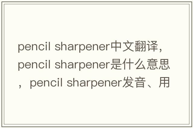 pencil sharpener中文翻譯，pencil sharpener是什么意思，pencil sharpener發(fā)音、用法及例句