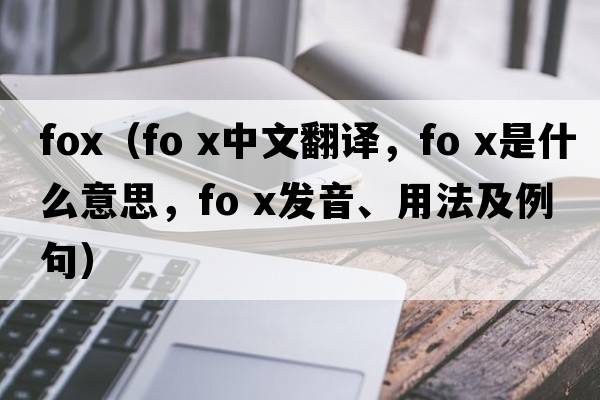 fox（fo x中文翻譯，fo x是什么意思，fo x發(fā)音、用法及例句）