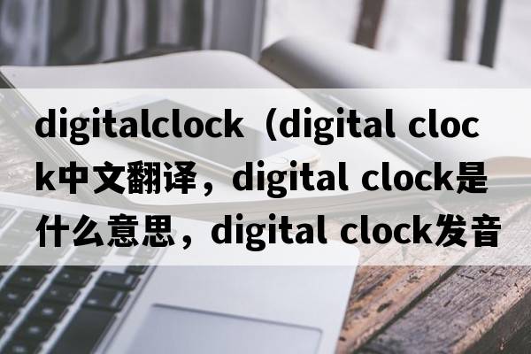 digitalclock（digital clock中文翻譯，digital clock是什么意思，digital clock發(fā)音、用法及例句）