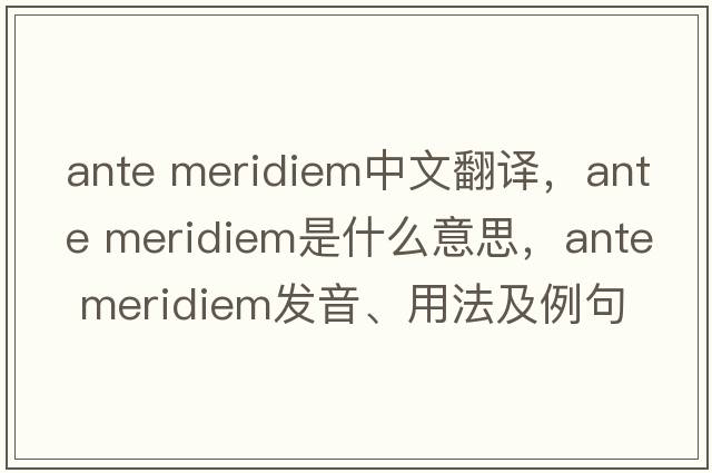 ante meridiem中文翻譯，ante meridiem是什么意思，ante meridiem發(fā)音、用法及例句