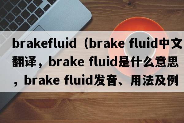 brakefluid（brake fluid中文翻譯，brake fluid是什么意思，brake fluid發(fā)音、用法及例句）