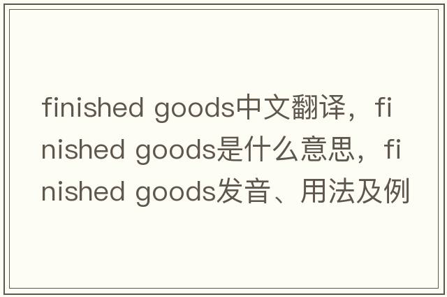 finished goods中文翻譯，finished goods是什么意思，finished goods發(fā)音、用法及例句
