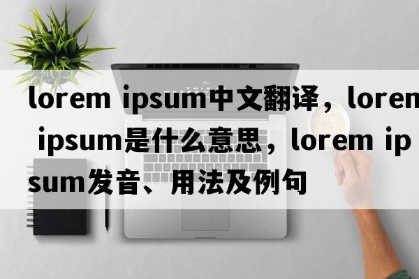 lorem ipsum中文翻譯，lorem ipsum是什么意思，lorem ipsum發(fā)音、用法及例句