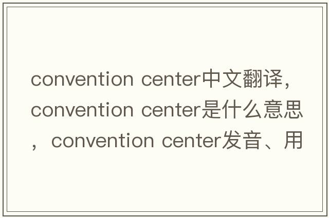 convention center中文翻譯，convention center是什么意思，convention center發(fā)音、用法及例句