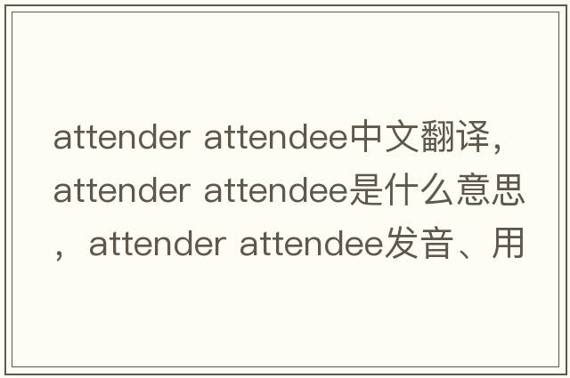 attender attendee中文翻譯，attender attendee是什么意思，attender attendee發(fā)音、用法及例句