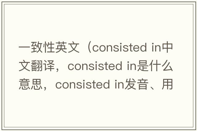 一致性英文（consisted in中文翻譯，consisted in是什么意思，consisted in發(fā)音、用法及例句）
