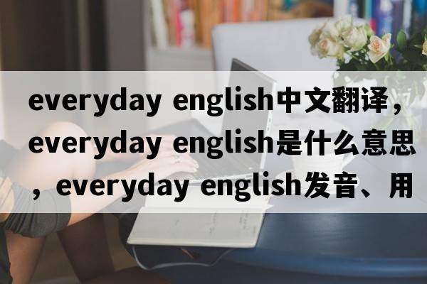 everyday english中文翻譯，everyday english是什么意思，everyday english發(fā)音、用法及例句