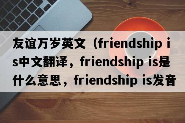 友誼萬(wàn)歲英文（friendship is中文翻譯，friendship is是什么意思，friendship is發(fā)音、用法及例句）