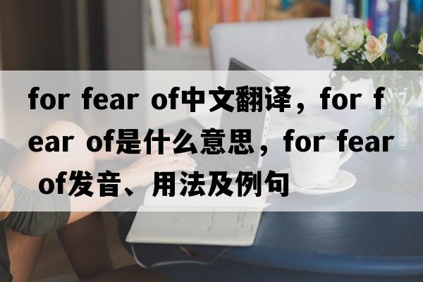 for fear of中文翻譯，for fear of是什么意思，for fear of發(fā)音、用法及例句