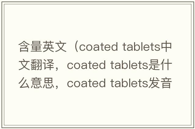 含量英文（coated tablets中文翻譯，coated tablets是什么意思，coated tablets發(fā)音、用法及例句）