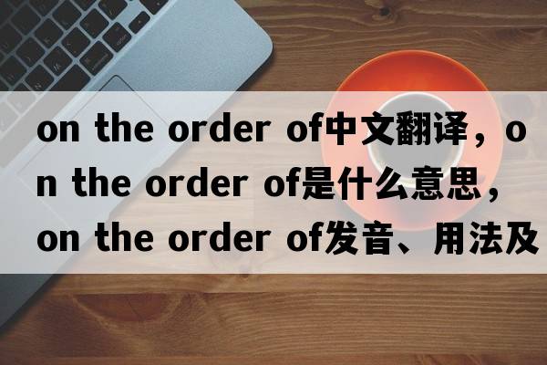 on the order of中文翻譯，on the order of是什么意思，on the order of發(fā)音、用法及例句