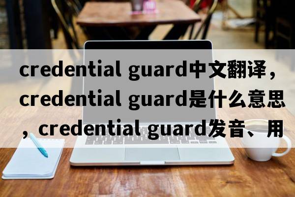 credential guard中文翻譯，credential guard是什么意思，credential guard發(fā)音、用法及例句