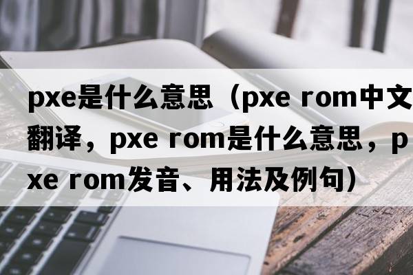 pxe是什么意思（pxe rom中文翻譯，pxe rom是什么意思，pxe rom發(fā)音、用法及例句）