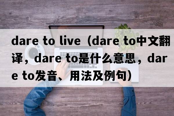 dare to live（dare to中文翻譯，dare to是什么意思，dare to發(fā)音、用法及例句）