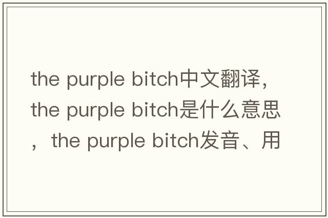 the purple bitch中文翻譯，the purple bitch是什么意思，the purple bitch發(fā)音、用法及例句