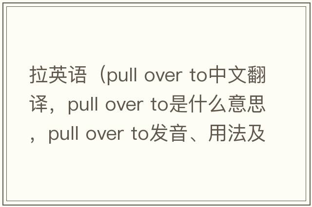 拉英語(yǔ)（pull over to中文翻譯，pull over to是什么意思，pull over to發(fā)音、用法及例句）