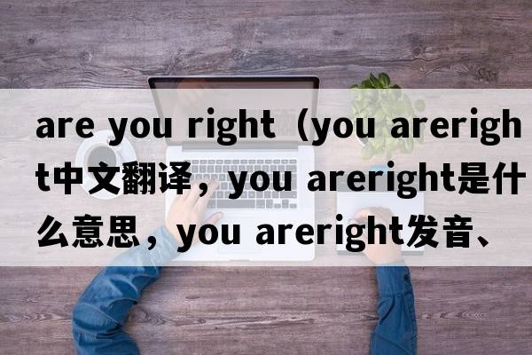 are you right（you areright中文翻譯，you areright是什么意思，you areright發(fā)音、用法及例句）