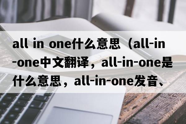 all in one什么意思（all-in-one中文翻譯，all-in-one是什么意思，all-in-one發(fā)音、用法及例句）