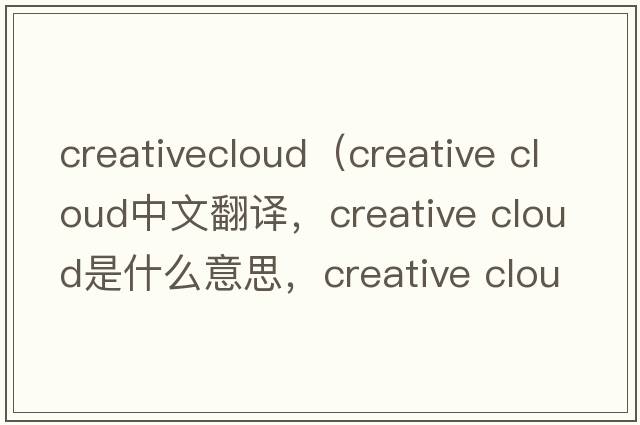 creativecloud（creative cloud中文翻譯，creative cloud是什么意思，creative cloud發(fā)音、用法及例句）