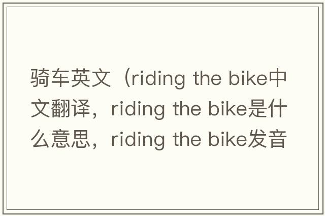 騎車(chē)英文（riding the bike中文翻譯，riding the bike是什么意思，riding the bike發(fā)音、用法及例句）