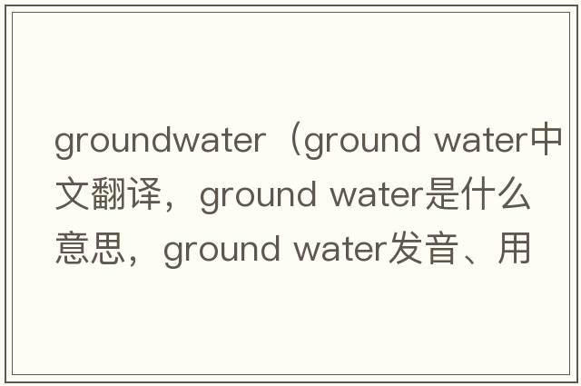 groundwater（ground water中文翻譯，ground water是什么意思，ground water發(fā)音、用法及例句）