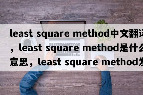 least square method中文翻譯，least square method是什么意思，least square method發(fā)音、用法及例句