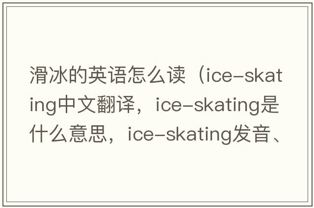 滑冰的英語(yǔ)怎么讀（ice-skating中文翻譯，ice-skating是什么意思，ice-skating發(fā)音、用法及例句）