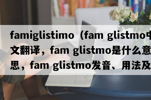 famiglistimo（fam glistmo中文翻譯，fam glistmo是什么意思，fam glistmo發(fā)音、用法及例句）