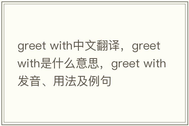 greet with中文翻譯，greet with是什么意思，greet with發(fā)音、用法及例句