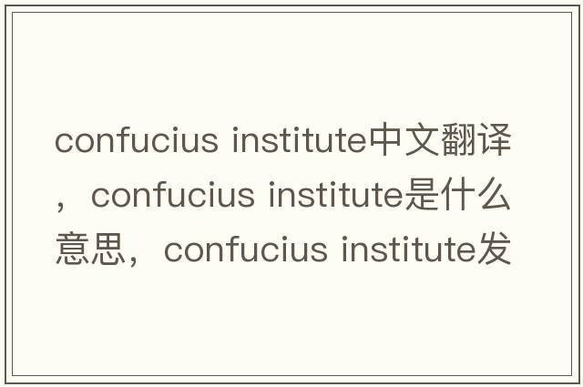 confucius institute中文翻譯，confucius institute是什么意思，confucius institute發(fā)音、用法及例句